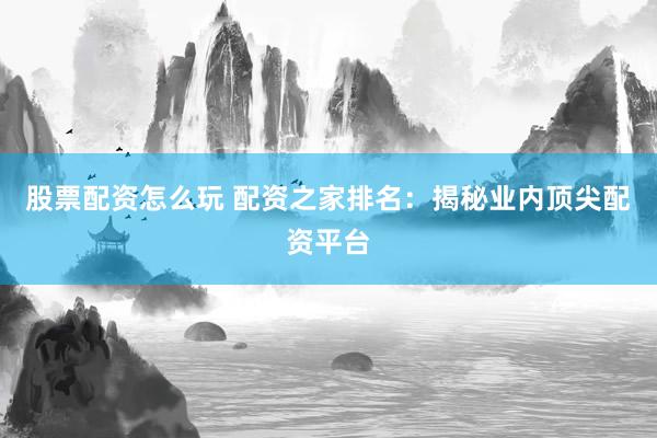 股票配资怎么玩 配资之家排名：揭秘业内顶尖配资平台