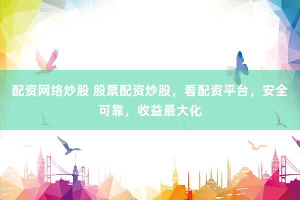 配资网络炒股 股票配资炒股，看配资平台，安全可靠，收益最大化