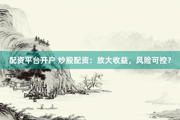 配资平台开户 炒股配资：放大收益，风险可控？