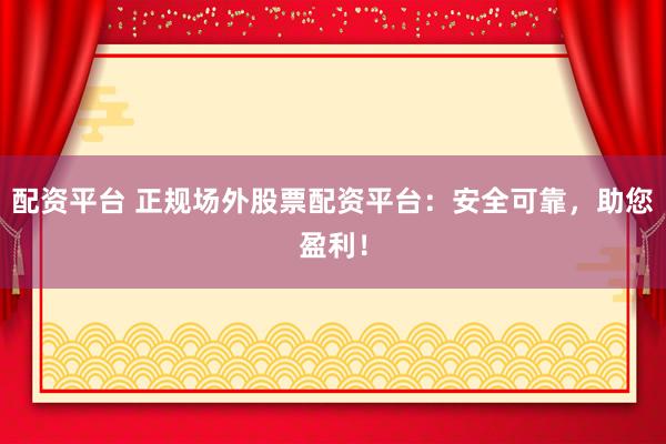 配资平台 正规场外股票配资平台：安全可靠，助您盈利！
