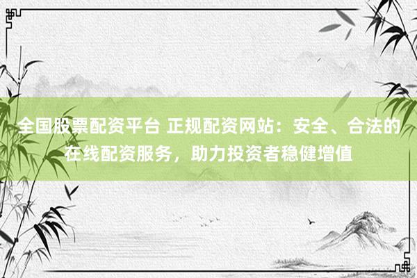 全国股票配资平台 正规配资网站：安全、合法的在线配资服务，助力投资者稳健增值