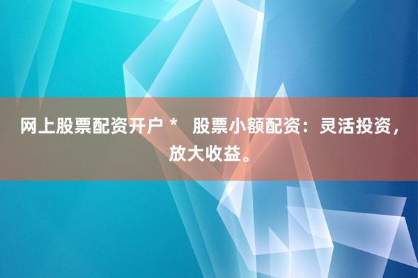 网上股票配资开户 *   股票小额配资：灵活投资，放大收益。