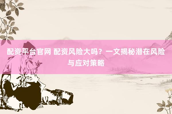 配资平台官网 配资风险大吗？一文揭秘潜在风险与应对策略