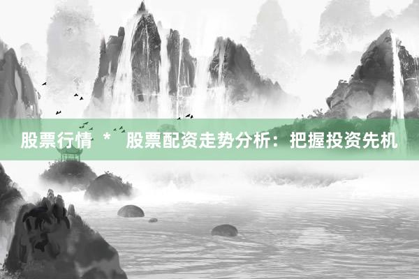 股票行情  *   股票配资走势分析：把握投资先机