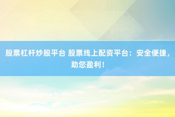 股票杠杆炒股平台 股票线上配资平台：安全便捷，助您盈利！
